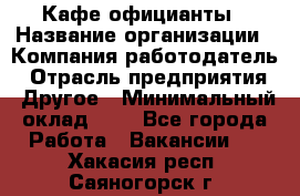 Кафе официанты › Название организации ­ Компания-работодатель › Отрасль предприятия ­ Другое › Минимальный оклад ­ 1 - Все города Работа » Вакансии   . Хакасия респ.,Саяногорск г.